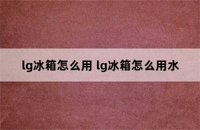 lg冰箱怎么用 lg冰箱怎么用水